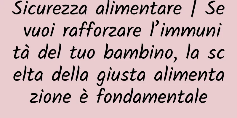 Sicurezza alimentare | Se vuoi rafforzare l’immunità del tuo bambino, la scelta della giusta alimentazione è fondamentale