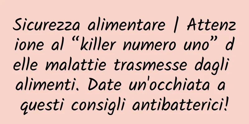 Sicurezza alimentare | Attenzione al “killer numero uno” delle malattie trasmesse dagli alimenti. Date un'occhiata a questi consigli antibatterici!
