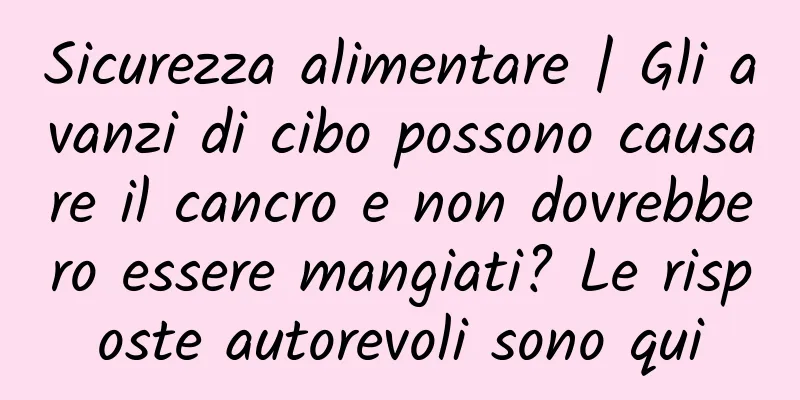 Sicurezza alimentare | Gli avanzi di cibo possono causare il cancro e non dovrebbero essere mangiati? Le risposte autorevoli sono qui
