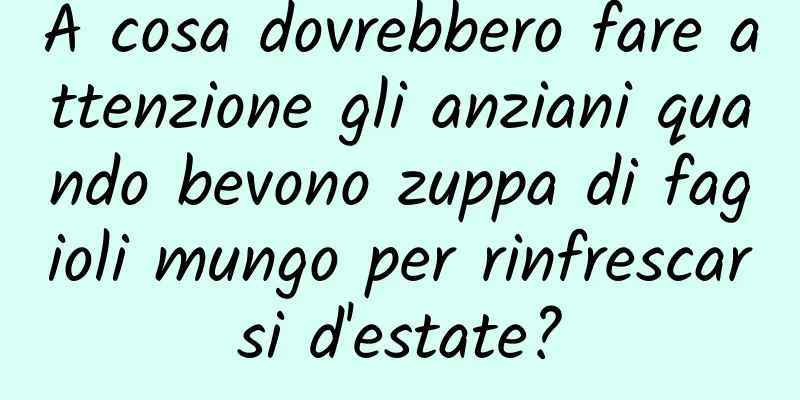 A cosa dovrebbero fare attenzione gli anziani quando bevono zuppa di fagioli mungo per rinfrescarsi d'estate?