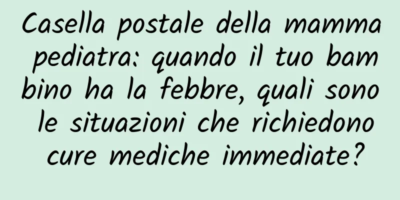 Casella postale della mamma pediatra: quando il tuo bambino ha la febbre, quali sono le situazioni che richiedono cure mediche immediate?