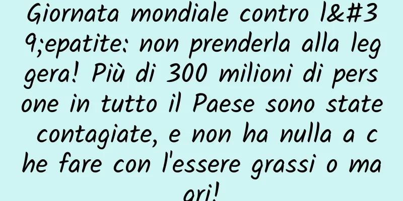 Giornata mondiale contro l'epatite: non prenderla alla leggera! Più di 300 milioni di persone in tutto il Paese sono state contagiate, e non ha nulla a che fare con l'essere grassi o magri!