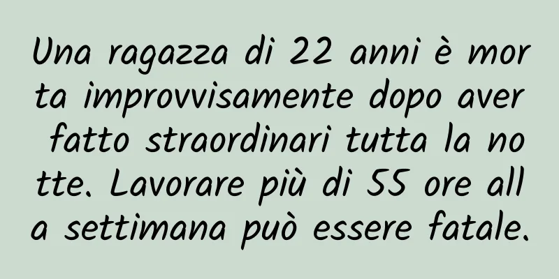 Una ragazza di 22 anni è morta improvvisamente dopo aver fatto straordinari tutta la notte. Lavorare più di 55 ore alla settimana può essere fatale.