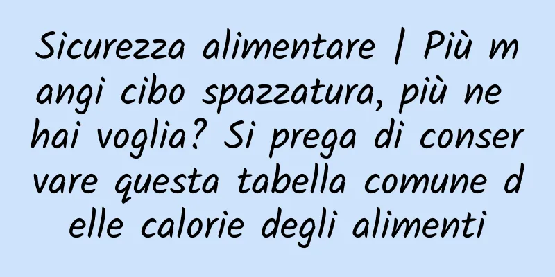 Sicurezza alimentare | Più mangi cibo spazzatura, più ne hai voglia? Si prega di conservare questa tabella comune delle calorie degli alimenti