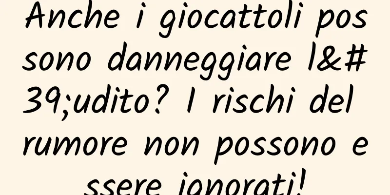 Anche i giocattoli possono danneggiare l'udito? I rischi del rumore non possono essere ignorati!