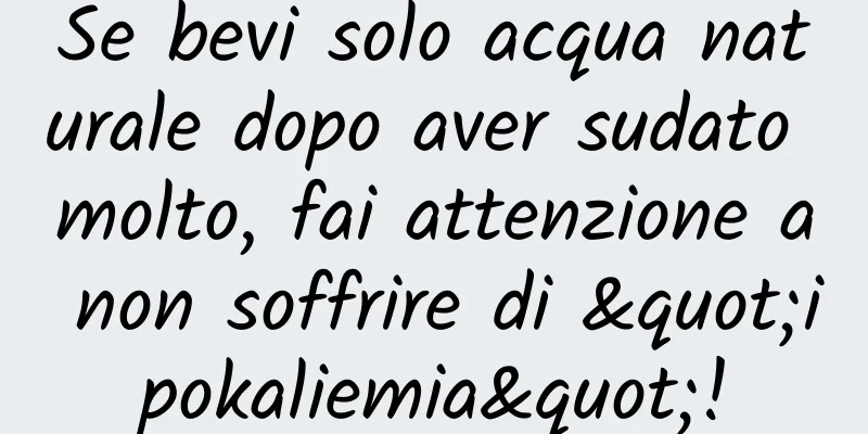 Se bevi solo acqua naturale dopo aver sudato molto, fai attenzione a non soffrire di "ipokaliemia"!
