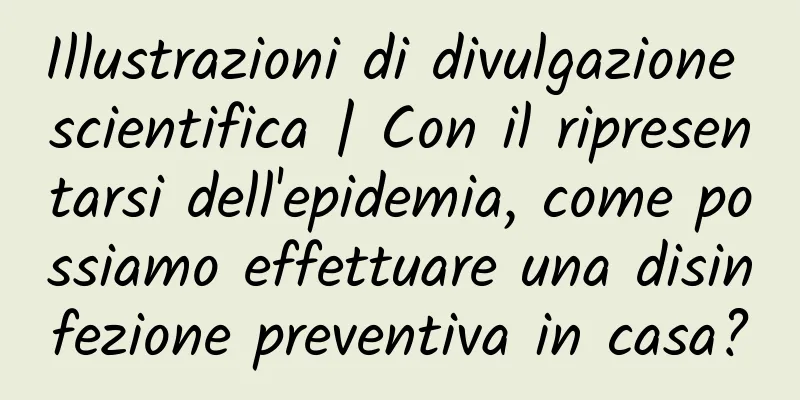 Illustrazioni di divulgazione scientifica | Con il ripresentarsi dell'epidemia, come possiamo effettuare una disinfezione preventiva in casa?