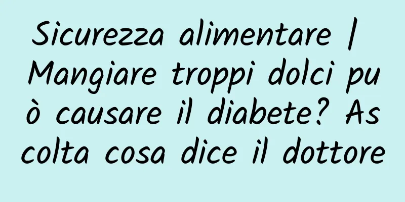 Sicurezza alimentare | Mangiare troppi dolci può causare il diabete? Ascolta cosa dice il dottore