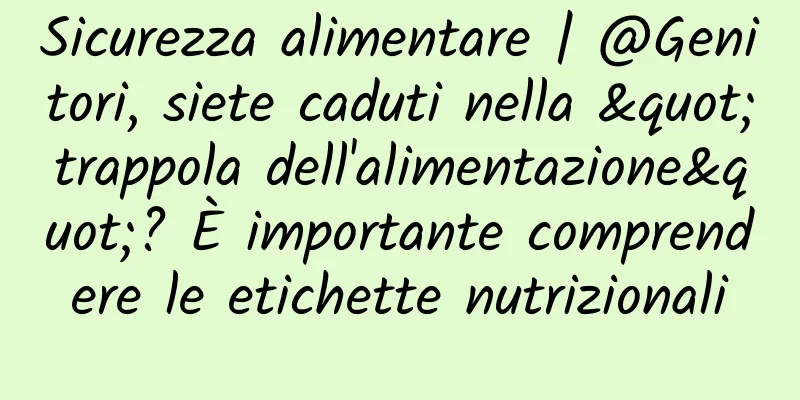 Sicurezza alimentare | @Genitori, siete caduti nella "trappola dell'alimentazione"? È importante comprendere le etichette nutrizionali