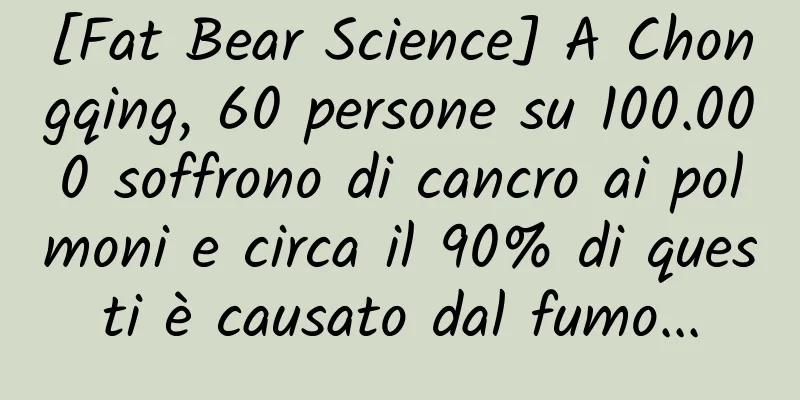 [Fat Bear Science] A Chongqing, 60 persone su 100.000 soffrono di cancro ai polmoni e circa il 90% di questi è causato dal fumo...