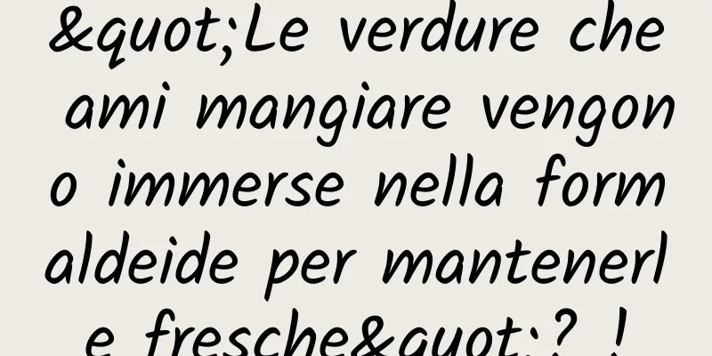 "Le verdure che ami mangiare vengono immerse nella formaldeide per mantenerle fresche"? !