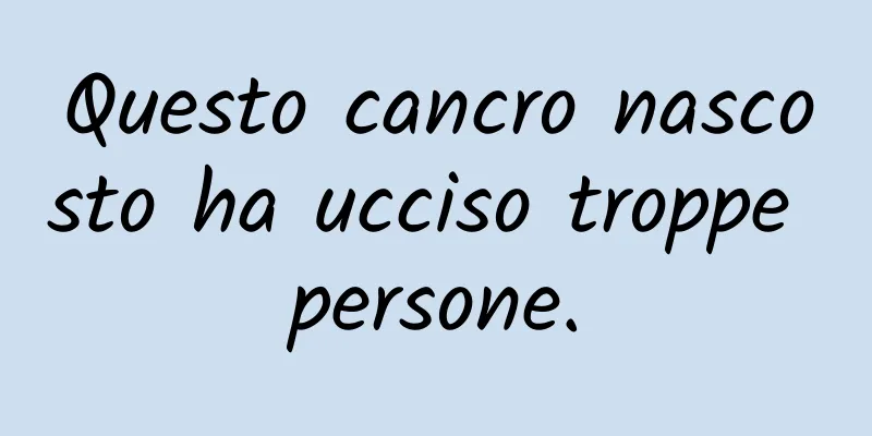 Questo cancro nascosto ha ucciso troppe persone.
