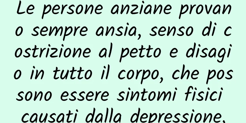 Le persone anziane provano sempre ansia, senso di costrizione al petto e disagio in tutto il corpo, che possono essere sintomi fisici causati dalla depressione.