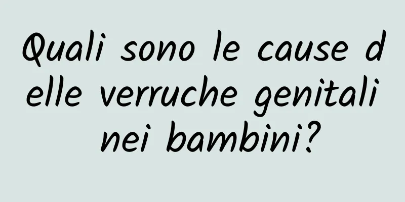 Quali sono le cause delle verruche genitali nei bambini?