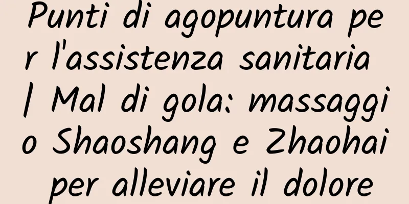 Punti di agopuntura per l'assistenza sanitaria | Mal di gola: massaggio Shaoshang e Zhaohai per alleviare il dolore