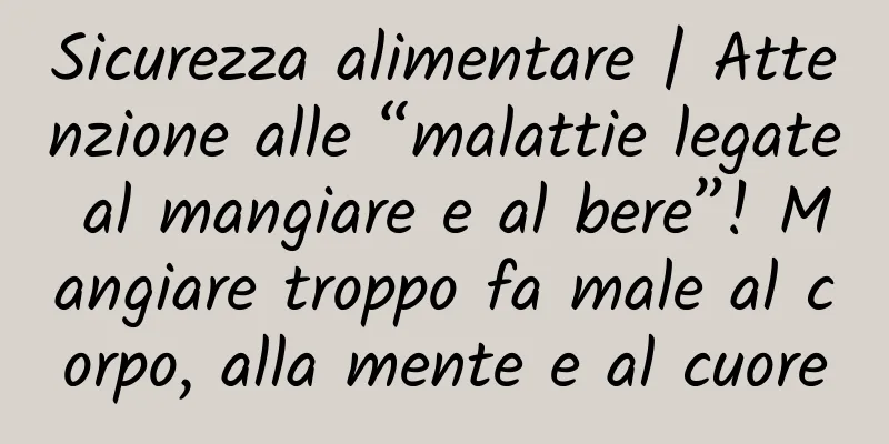 Sicurezza alimentare | Attenzione alle “malattie legate al mangiare e al bere”! Mangiare troppo fa male al corpo, alla mente e al cuore