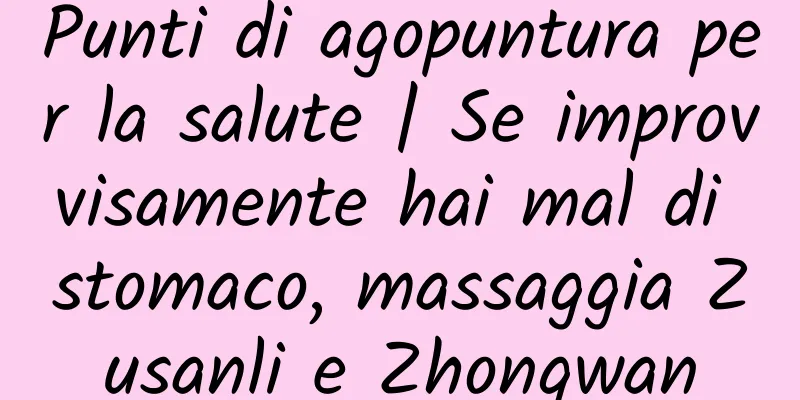 Punti di agopuntura per la salute | Se improvvisamente hai mal di stomaco, massaggia Zusanli e Zhongwan