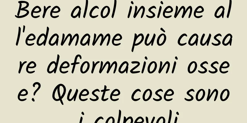 Bere alcol insieme all'edamame può causare deformazioni ossee? Queste cose sono i colpevoli