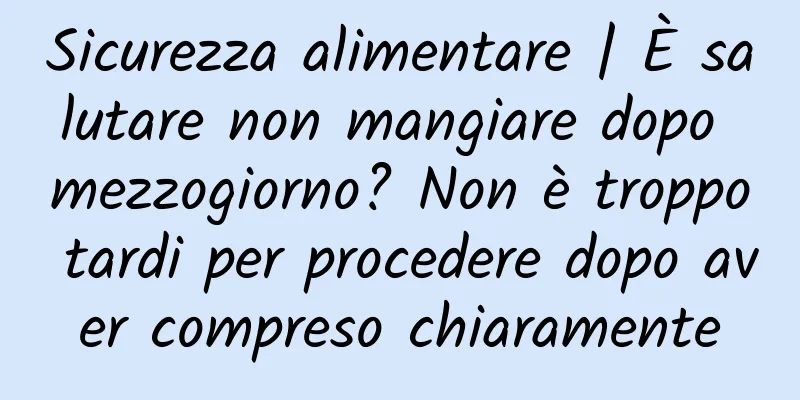 Sicurezza alimentare | È salutare non mangiare dopo mezzogiorno? Non è troppo tardi per procedere dopo aver compreso chiaramente