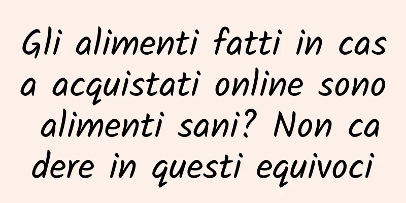 Gli alimenti fatti in casa acquistati online sono alimenti sani? Non cadere in questi equivoci