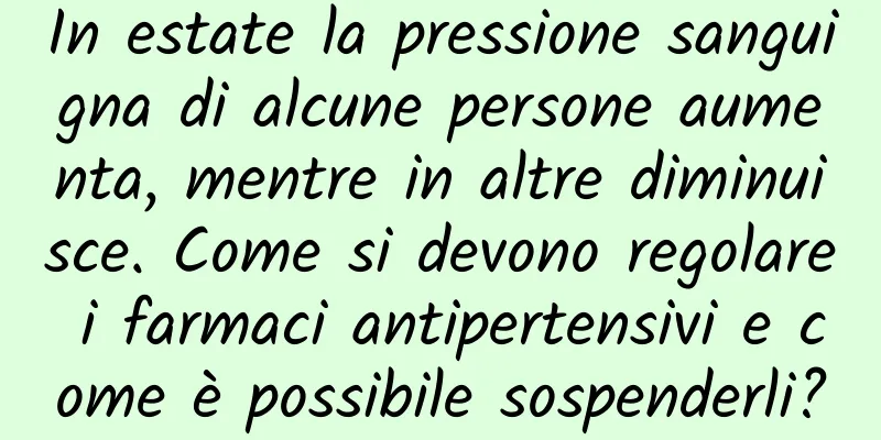 In estate la pressione sanguigna di alcune persone aumenta, mentre in altre diminuisce. Come si devono regolare i farmaci antipertensivi e come è possibile sospenderli?
