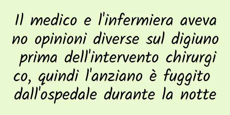 Il medico e l'infermiera avevano opinioni diverse sul digiuno prima dell'intervento chirurgico, quindi l'anziano è fuggito dall'ospedale durante la notte