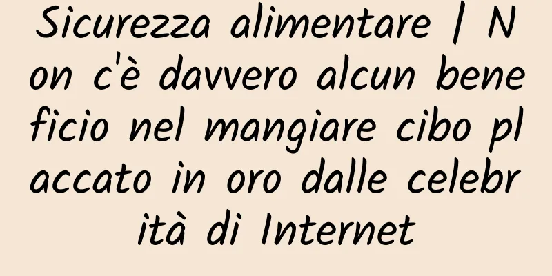 Sicurezza alimentare | Non c'è davvero alcun beneficio nel mangiare cibo placcato in oro dalle celebrità di Internet