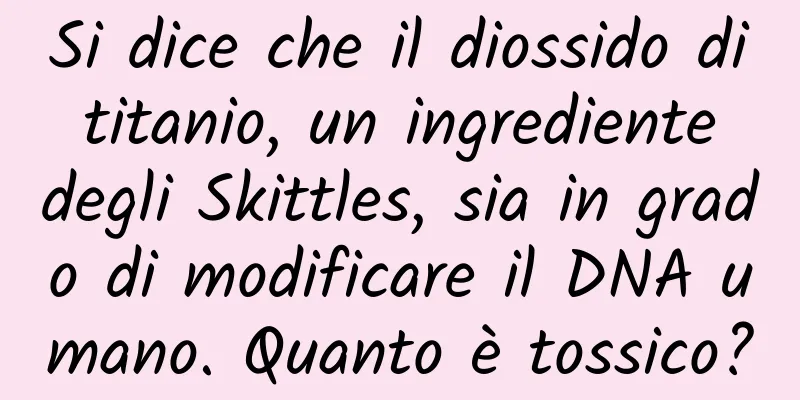 Si dice che il diossido di titanio, un ingrediente degli Skittles, sia in grado di modificare il DNA umano. Quanto è tossico?