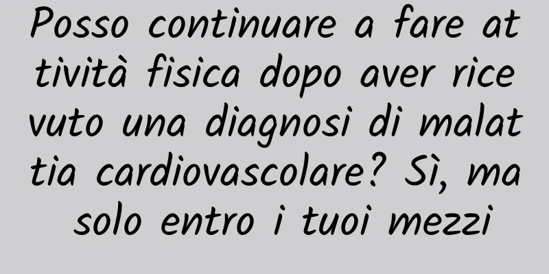 Posso continuare a fare attività fisica dopo aver ricevuto una diagnosi di malattia cardiovascolare? Sì, ma solo entro i tuoi mezzi
