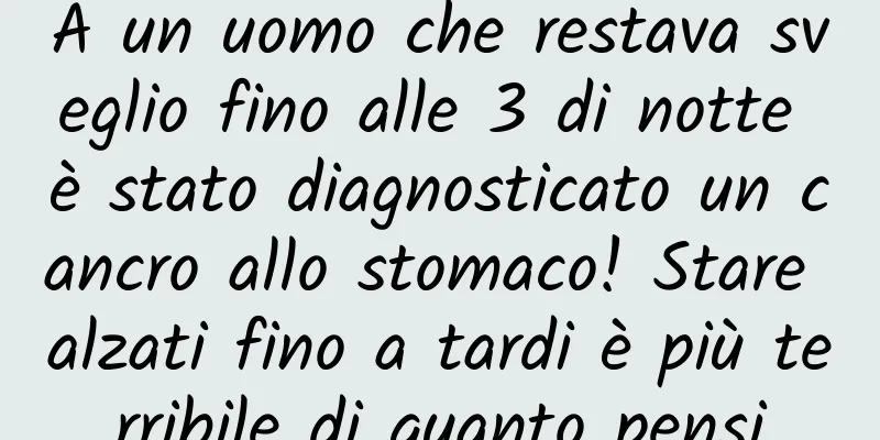 A un uomo che restava sveglio fino alle 3 di notte è stato diagnosticato un cancro allo stomaco! Stare alzati fino a tardi è più terribile di quanto pensi
