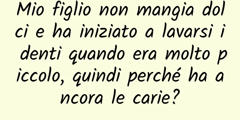 Mio figlio non mangia dolci e ha iniziato a lavarsi i denti quando era molto piccolo, quindi perché ha ancora le carie?
