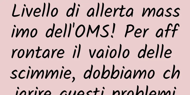 Livello di allerta massimo dell'OMS! Per affrontare il vaiolo delle scimmie, dobbiamo chiarire questi problemi
