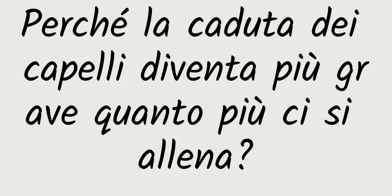 Perché la caduta dei capelli diventa più grave quanto più ci si allena?