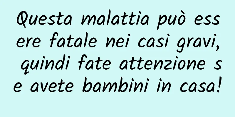 Questa malattia può essere fatale nei casi gravi, quindi fate attenzione se avete bambini in casa!