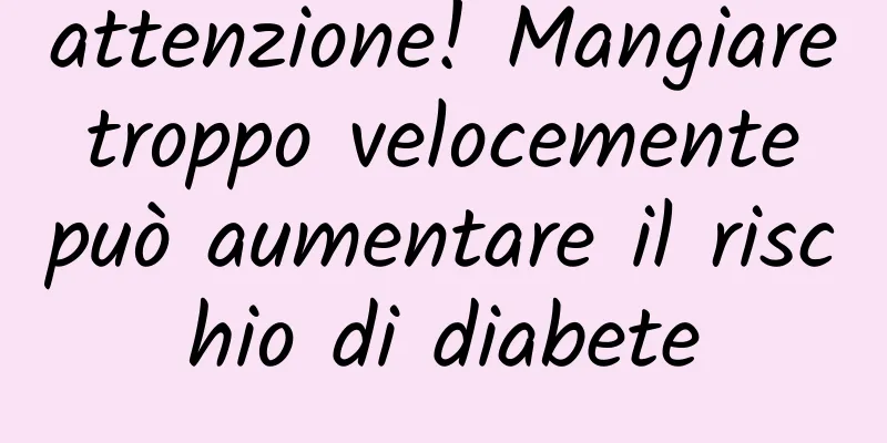 attenzione! Mangiare troppo velocemente può aumentare il rischio di diabete