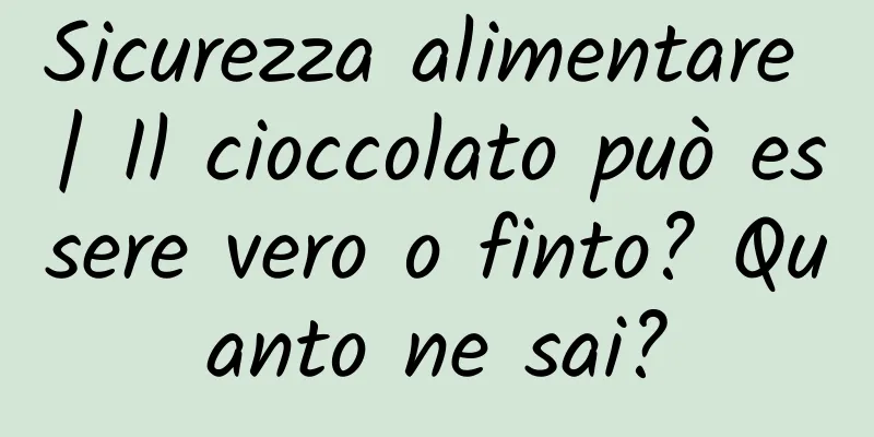 Sicurezza alimentare | Il cioccolato può essere vero o finto? Quanto ne sai?