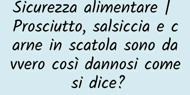 Sicurezza alimentare | Prosciutto, salsiccia e carne in scatola sono davvero così dannosi come si dice?