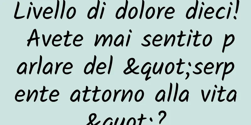 Livello di dolore dieci! Avete mai sentito parlare del "serpente attorno alla vita"?