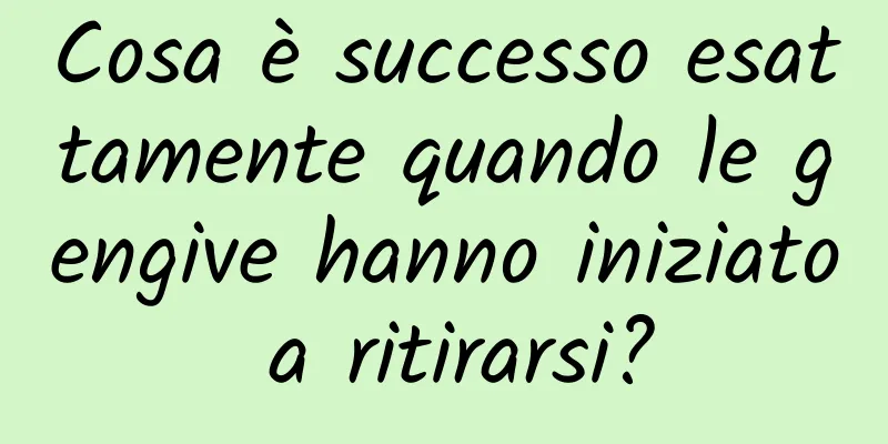 Cosa è successo esattamente quando le gengive hanno iniziato a ritirarsi?