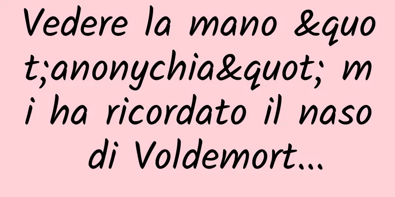 Vedere la mano "anonychia" mi ha ricordato il naso di Voldemort...
