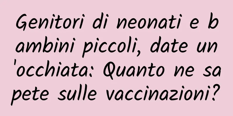 Genitori di neonati e bambini piccoli, date un'occhiata: Quanto ne sapete sulle vaccinazioni?