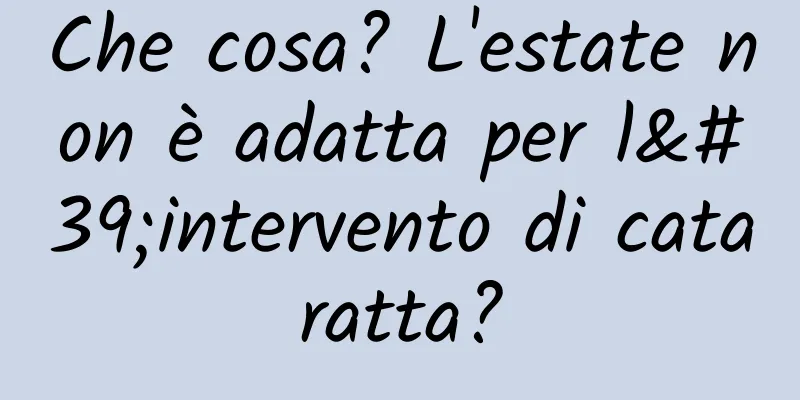 Che cosa? L'estate non è adatta per l'intervento di cataratta?