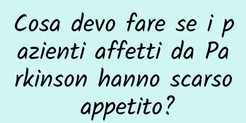Cosa devo fare se i pazienti affetti da Parkinson hanno scarso appetito?