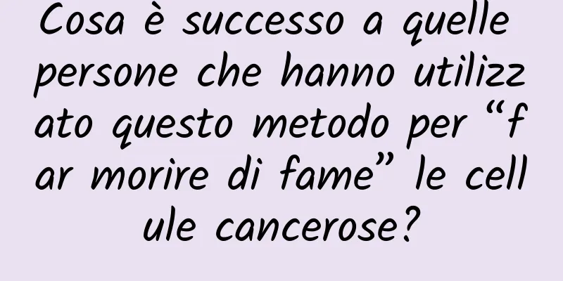 Cosa è successo a quelle persone che hanno utilizzato questo metodo per “far morire di fame” le cellule cancerose?