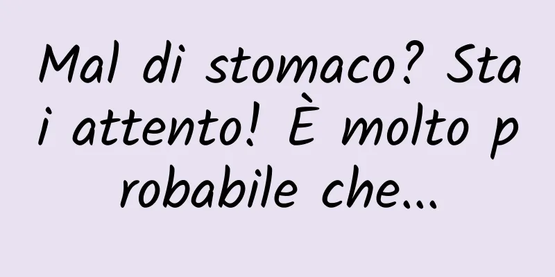 Mal di stomaco? Stai attento! È molto probabile che...
