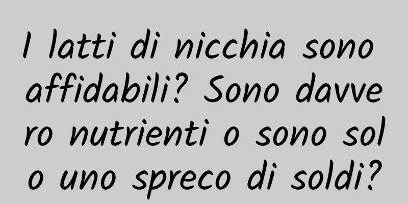 I latti di nicchia sono affidabili? Sono davvero nutrienti o sono solo uno spreco di soldi?