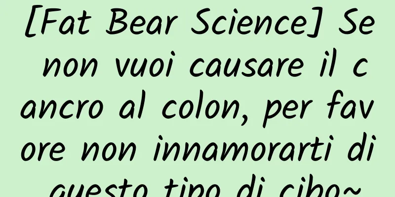 [Fat Bear Science] Se non vuoi causare il cancro al colon, per favore non innamorarti di questo tipo di cibo~