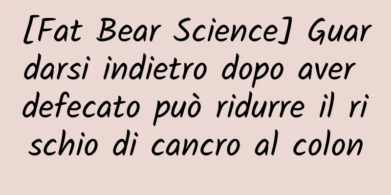 [Fat Bear Science] Guardarsi indietro dopo aver defecato può ridurre il rischio di cancro al colon