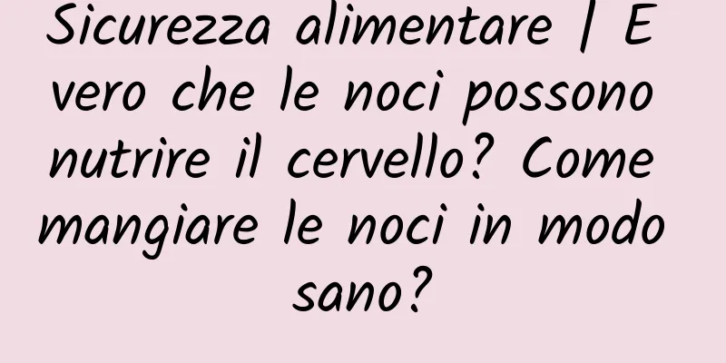 Sicurezza alimentare | È vero che le noci possono nutrire il cervello? Come mangiare le noci in modo sano?