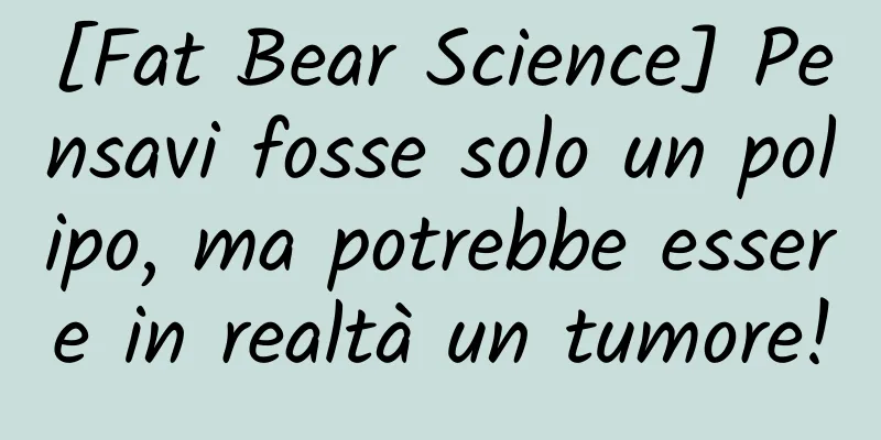 [Fat Bear Science] Pensavi fosse solo un polipo, ma potrebbe essere in realtà un tumore!